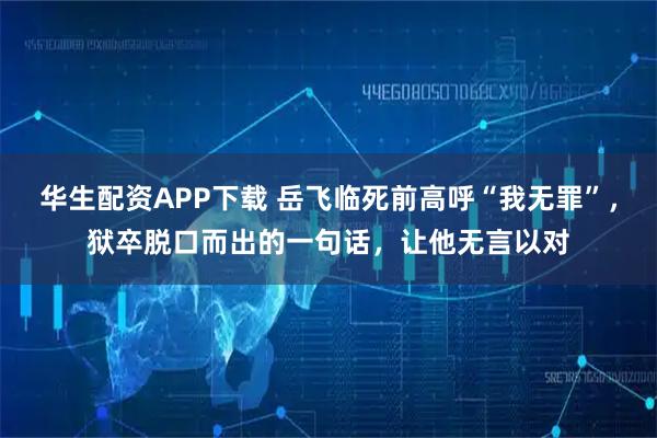 华生配资APP下载 岳飞临死前高呼“我无罪”，狱卒脱口而出的一句话，让他无言以对
