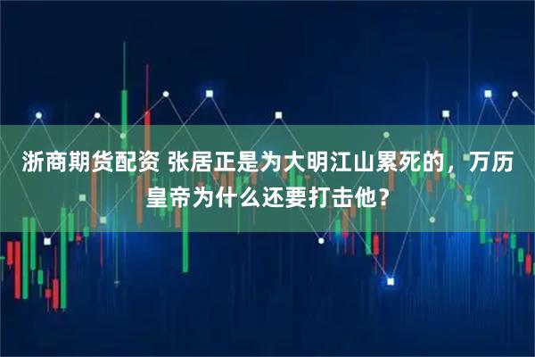 浙商期货配资 张居正是为大明江山累死的，万历皇帝为什么还要打击他？