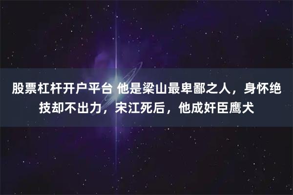 股票杠杆开户平台 他是梁山最卑鄙之人，身怀绝技却不出力，宋江死后，他成奸臣鹰犬