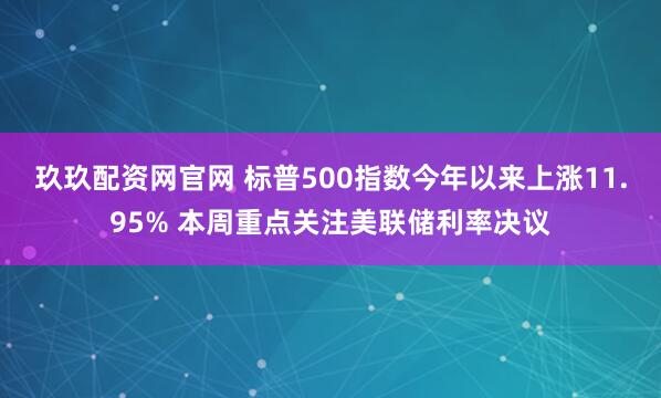 玖玖配资网官网 标普500指数今年以来上涨11.95% 本周重点关注美联储利率决议