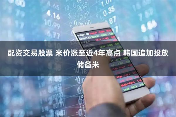 配资交易股票 米价涨至近4年高点 韩国追加投放储备米