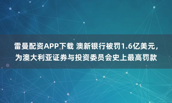 雷曼配资APP下载 澳新银行被罚1.6亿美元，为澳大利亚证券与投资委员会史上最高罚款