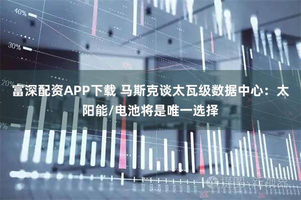 富深配资APP下载 马斯克谈太瓦级数据中心：太阳能/电池将是唯一选择