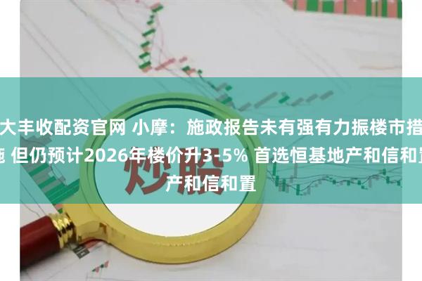 大丰收配资官网 小摩：施政报告未有强有力振楼市措施 但仍预计2026年楼价升3-5% 首选恒基地产和信和置