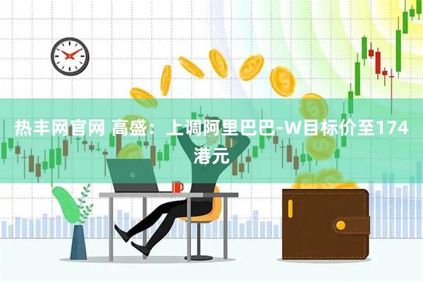 热丰网官网 高盛：上调阿里巴巴-W目标价至174港元