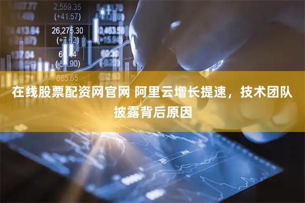 在线股票配资网官网 阿里云增长提速，技术团队披露背后原因