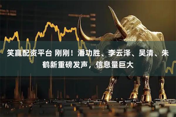 笑赢配资平台 刚刚！潘功胜、李云泽、吴清、朱鹤新重磅发声，信息量巨大