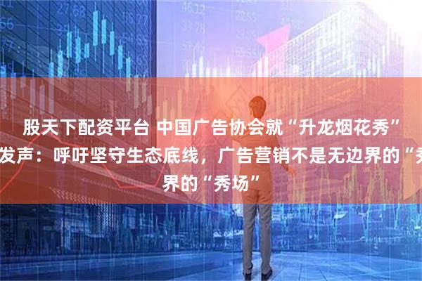 股天下配资平台 中国广告协会就“升龙烟花秀”事件发声：呼吁坚守生态底线，广告营销不是无边界的“秀场”