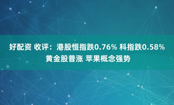 好配资 收评：港股恒指跌0.76% 科指跌0.58% 黄金股普涨 苹果概念强势