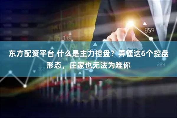 东方配资平台 什么是主力控盘？弄懂这6个控盘形态，庄家也无法为难你
