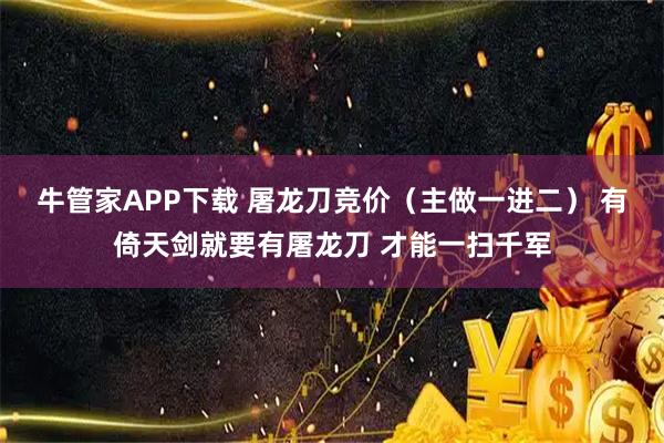 牛管家APP下载 屠龙刀竞价（主做一进二） 有倚天剑就要有屠龙刀 才能一扫千军