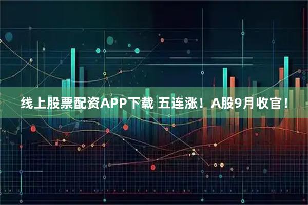 线上股票配资APP下载 五连涨！A股9月收官！