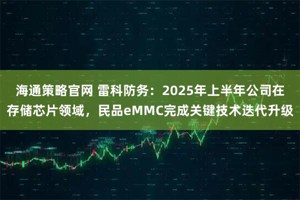 海通策略官网 雷科防务：2025年上半年公司在存储芯片领域，民品eMMC完成关键技术迭代升级