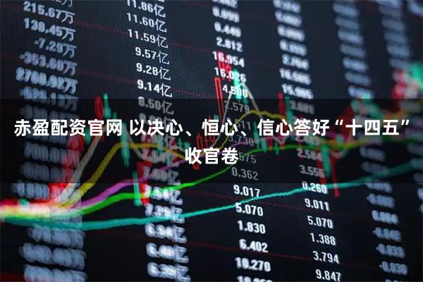 赤盈配资官网 以决心、恒心、信心答好“十四五”收官卷