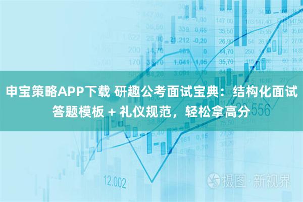 申宝策略APP下载 研趣公考面试宝典：结构化面试答题模板 + 礼仪规范，轻松拿高分