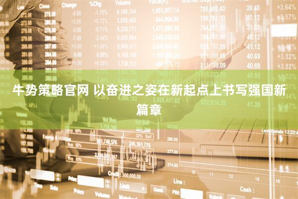 牛势策略官网 以奋进之姿在新起点上书写强国新篇章
