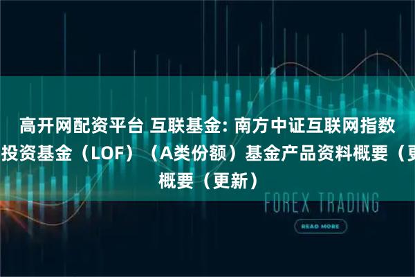 高开网配资平台 互联基金: 南方中证互联网指数证券投资基金（LOF）（A类份额）基金产品资料概要（更新）