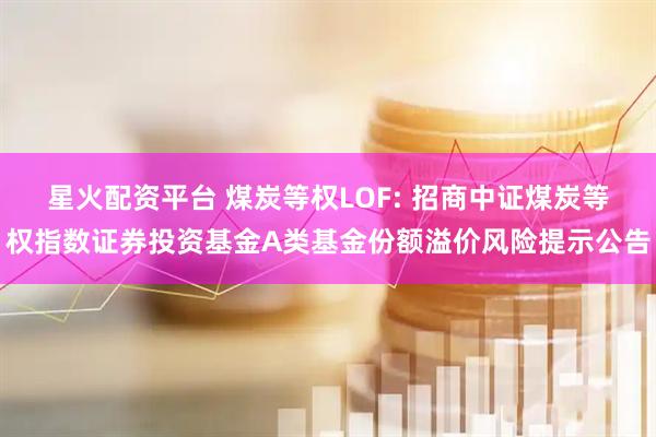 星火配资平台 煤炭等权LOF: 招商中证煤炭等权指数证券投资基金A类基金份额溢价风险提示公告
