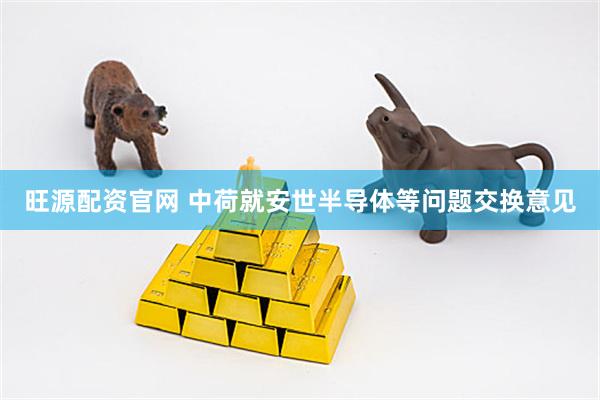 旺源配资官网 中荷就安世半导体等问题交换意见