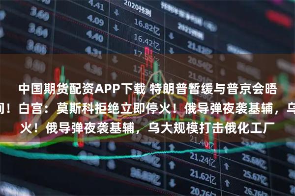 中国期货配资APP下载 特朗普暂缓与普京会晤，称不想“浪费”时间！白宫：莫斯科拒绝立即停火！俄导弹夜袭基辅，乌大规模打击俄化工厂