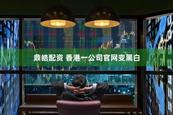 鼎皓配资 香港一公司官网变黑白