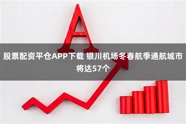 股票配资平仓APP下载 银川机场冬春航季通航城市将达57个