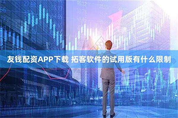 友钱配资APP下载 拓客软件的试用版有什么限制