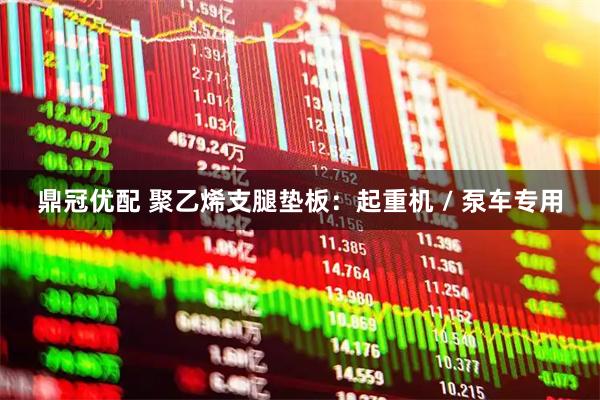 鼎冠优配 聚乙烯支腿垫板：起重机 / 泵车专用