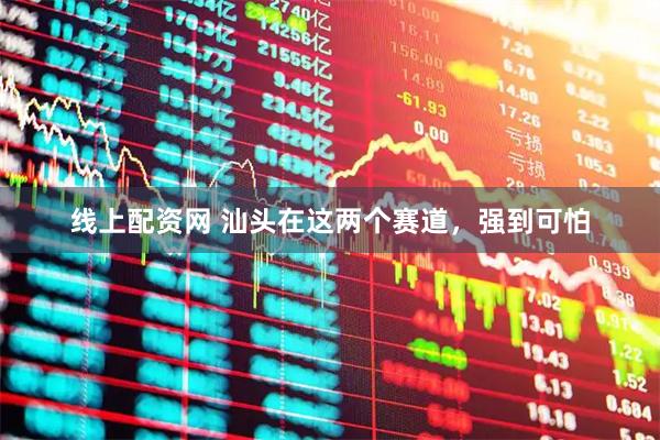 线上配资网 汕头在这两个赛道，强到可怕
