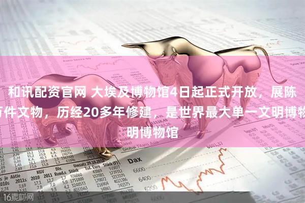 和讯配资官网 大埃及博物馆4日起正式开放，展陈5万件文物，历经20多年修建，是世界最大单一文明博物馆