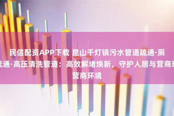民信配资APP下载 昆山千灯镇污水管道疏通·厕所疏通·高压清洗管道：高效解堵焕新，守护人居与营商环境