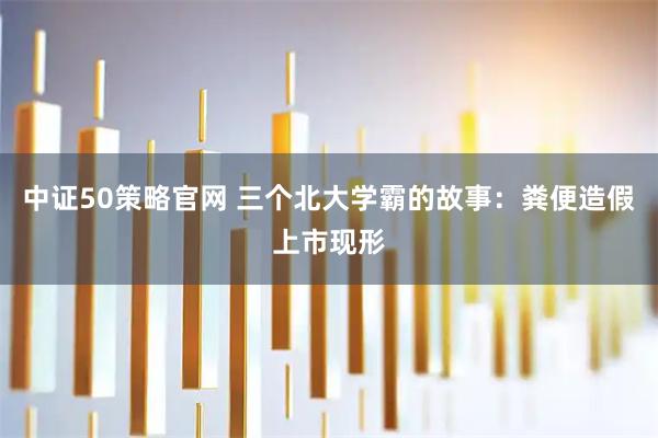 中证50策略官网 三个北大学霸的故事：粪便造假上市现形