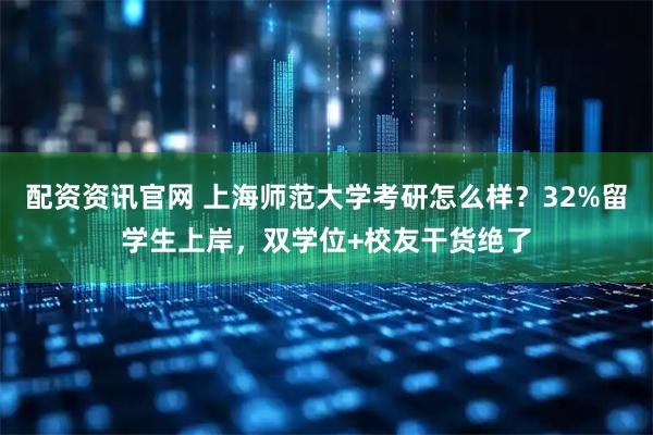 配资资讯官网 上海师范大学考研怎么样？32%留学生上岸，双学位+校友干货绝了