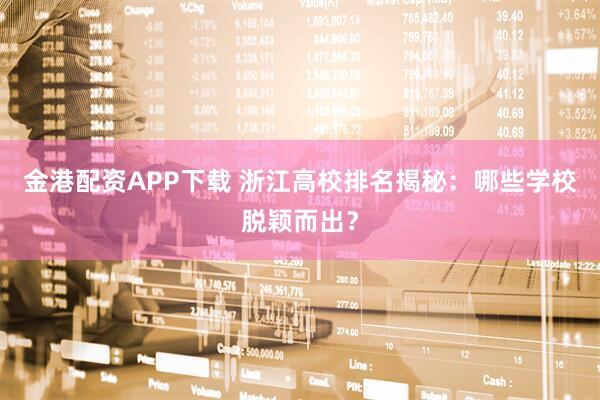 金港配资APP下载 浙江高校排名揭秘：哪些学校脱颖而出？
