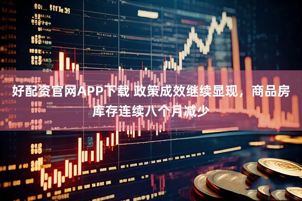 好配资官网APP下载 政策成效继续显现，商品房库存连续八个月减少