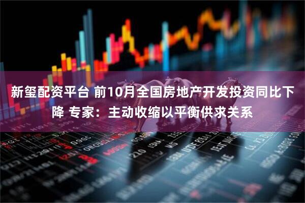 新玺配资平台 前10月全国房地产开发投资同比下降 专家：主动收缩以平衡供求关系