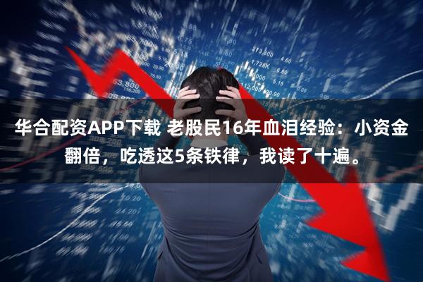 华合配资APP下载 老股民16年血泪经验：小资金翻倍，吃透这5条铁律，我读了十遍。