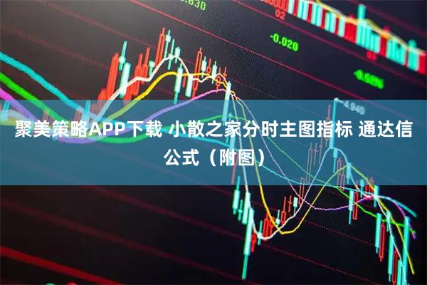 聚美策略APP下载 小散之家分时主图指标 通达信公式（附图）