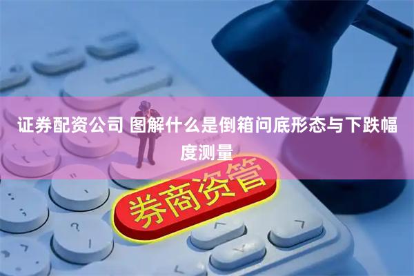 证券配资公司 图解什么是倒箱问底形态与下跌幅度测量