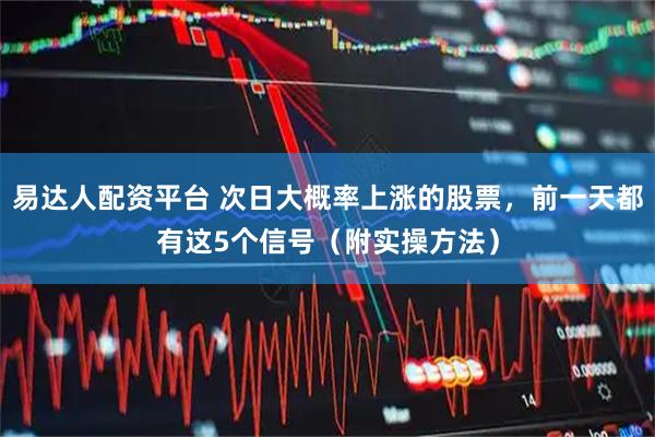 易达人配资平台 次日大概率上涨的股票，前一天都有这5个信号（附实操方法）