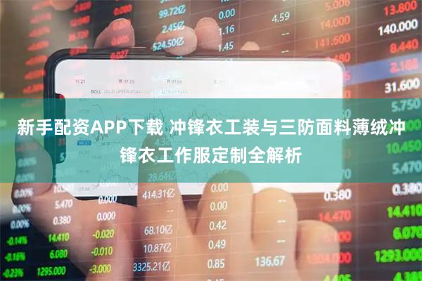 新手配资APP下载 冲锋衣工装与三防面料薄绒冲锋衣工作服定制全解析