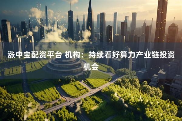 涨中宝配资平台 机构：持续看好算力产业链投资机会