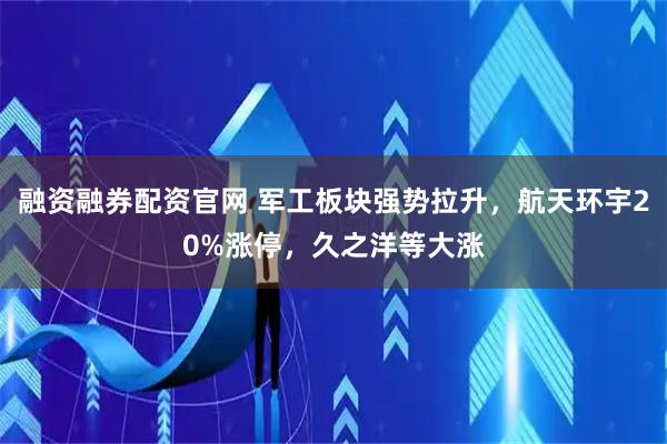 融资融券配资官网 军工板块强势拉升，航天环宇20%涨停，久之洋等大涨