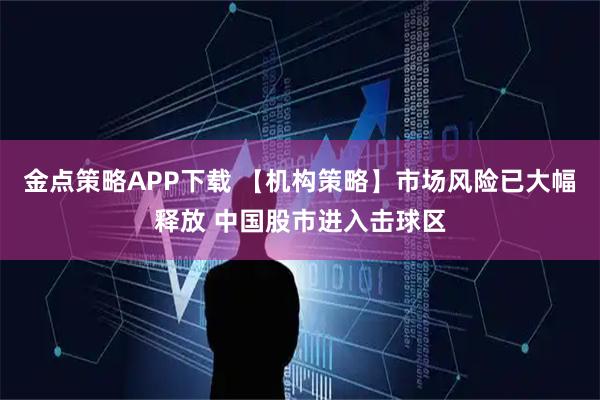 金点策略APP下载 【机构策略】市场风险已大幅释放 中国股市进入击球区
