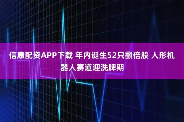 信康配资APP下载 年内诞生52只翻倍股 人形机器人赛道迎洗牌期