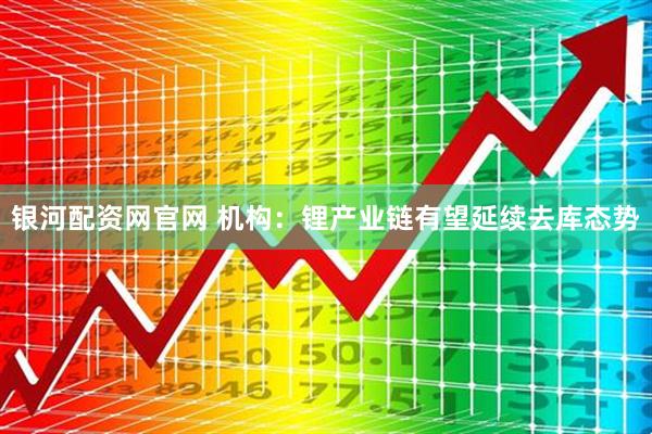 银河配资网官网 机构：锂产业链有望延续去库态势