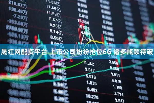 晟红网配资平台 上市公司纷纷抢位6G 诸多瓶颈待破