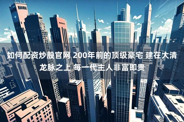 如何配资炒股官网 200年前的顶级豪宅 建在大清龙脉之上 每一代主人非富即贵