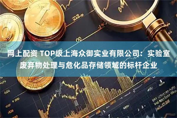网上配资 TOP级上海众御实业有限公司：实验室废弃物处理与危化品存储领域的标杆企业