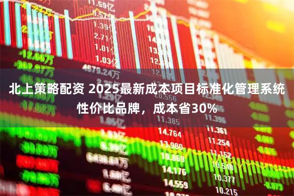 北上策略配资 2025最新成本项目标准化管理系统性价比品牌，成本省30%